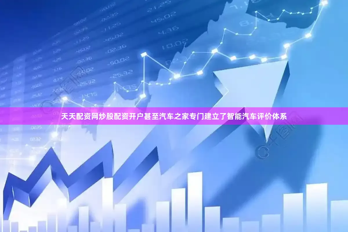 天天配资网炒股配资开户甚至汽车之家专门建立了智能汽车评价体系