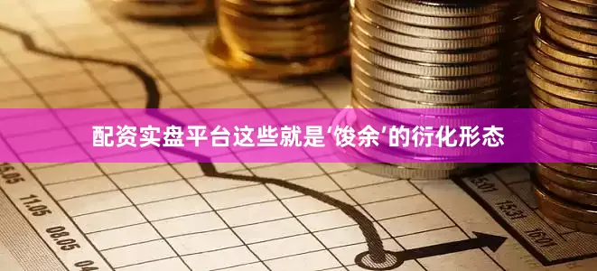 配资实盘平台这些就是‘馂余’的衍化形态