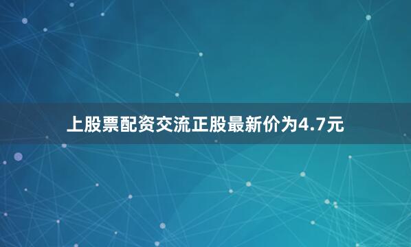 上股票配资交流正股最新价为4.7元