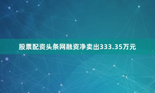 股票配资头条网融资净卖出333.35万元