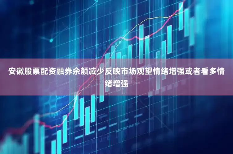 安徽股票配资融券余额减少反映市场观望情绪增强或者看多情绪增强