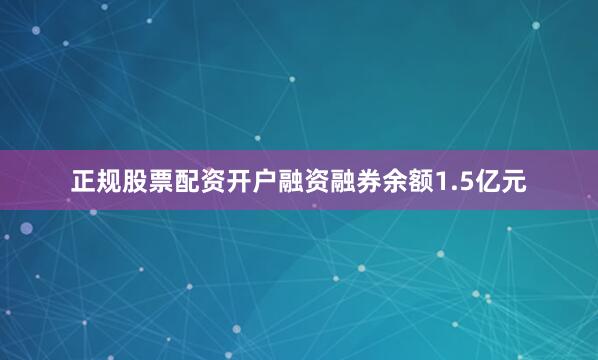 正规股票配资开户融资融券余额1.5亿元