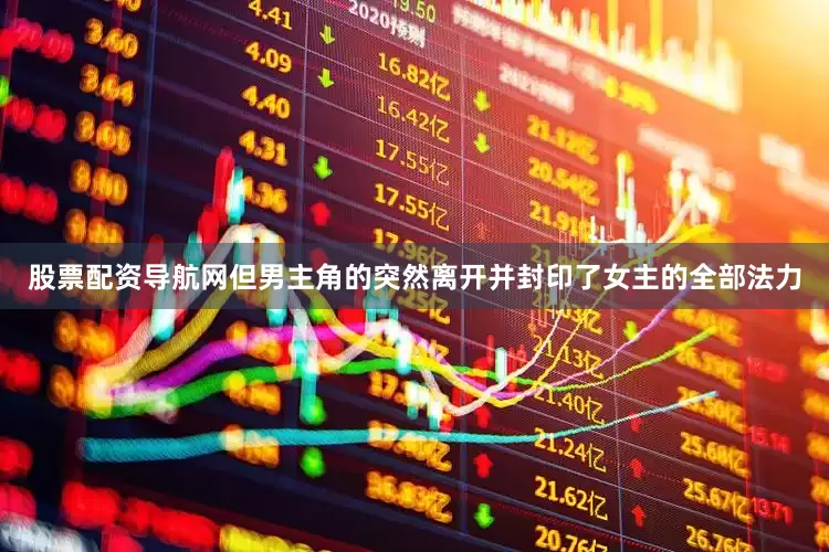 股票配资导航网但男主角的突然离开并封印了女主的全部法力