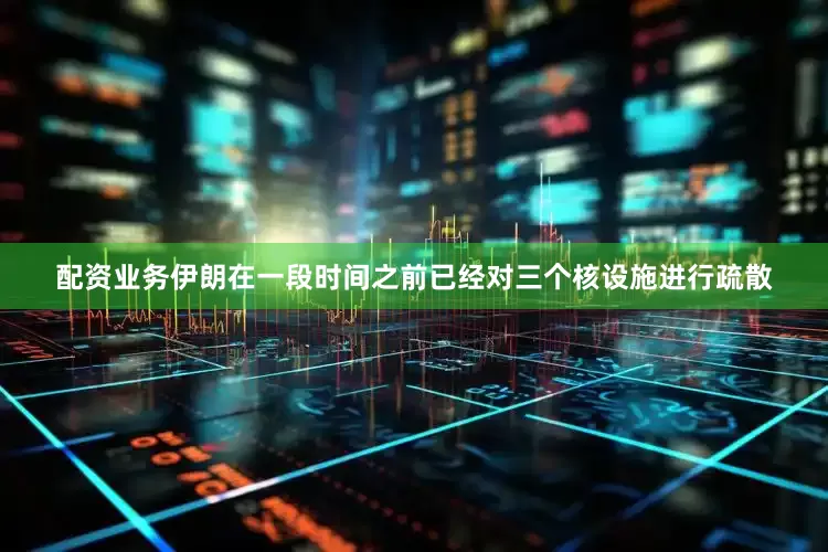 配资业务伊朗在一段时间之前已经对三个核设施进行疏散