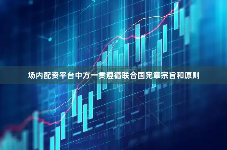 场内配资平台中方一贯遵循联合国宪章宗旨和原则