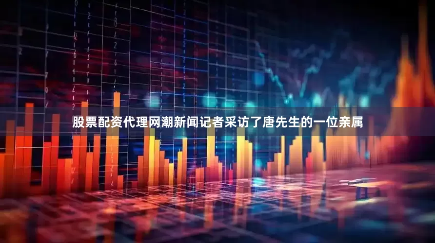 股票配资代理网潮新闻记者采访了唐先生的一位亲属