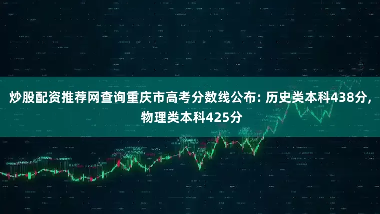 炒股配资推荐网查询重庆市高考分数线公布: 历史类本科438分, 物理类本科425分