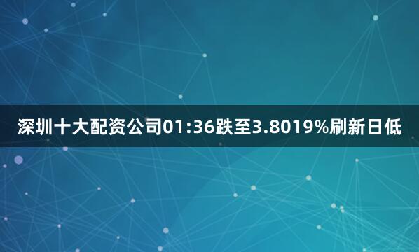 深圳十大配资公司01:36跌至3.8019%刷新日低