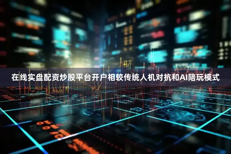在线实盘配资炒股平台开户相较传统人机对抗和AI陪玩模式