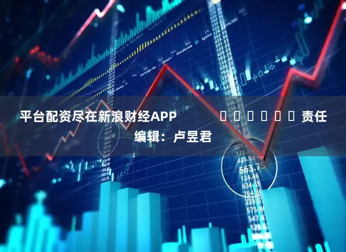 平台配资尽在新浪财经APP            						责任编辑：卢昱君
