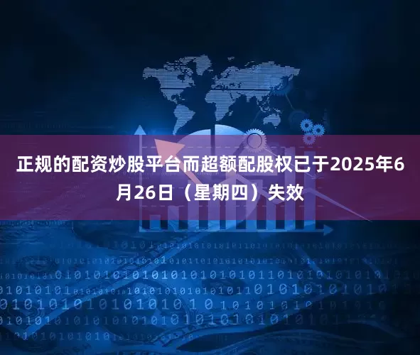 正规的配资炒股平台而超额配股权已于2025年6月26日（星期四）失效