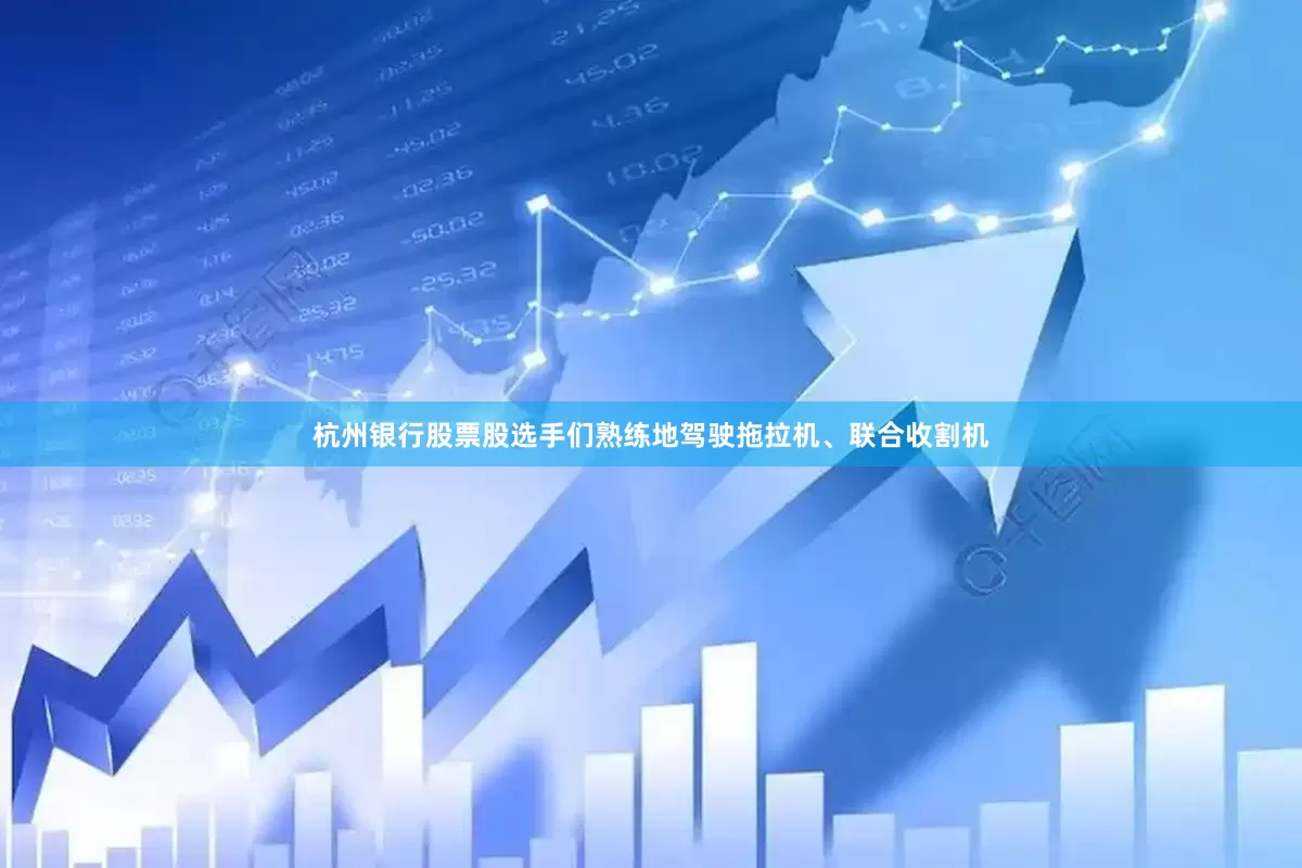 杭州银行股票股选手们熟练地驾驶拖拉机、联合收割机