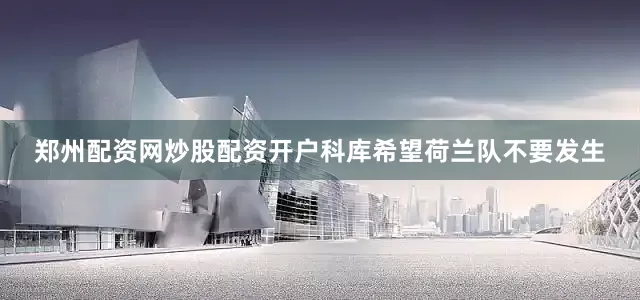 郑州配资网炒股配资开户科库希望荷兰队不要发生