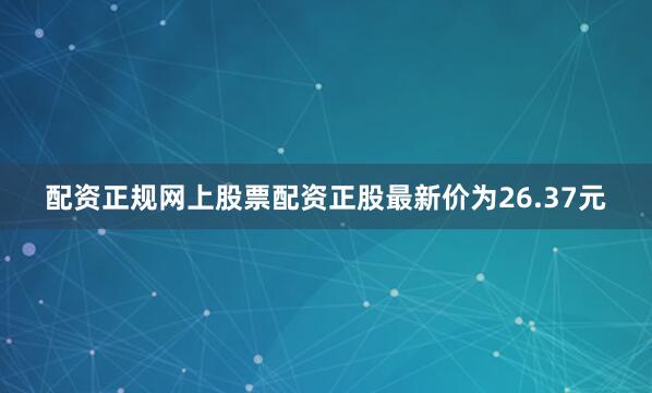 配资正规网上股票配资正股最新价为26.37元
