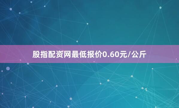 股指配资网最低报价0.60元/公斤