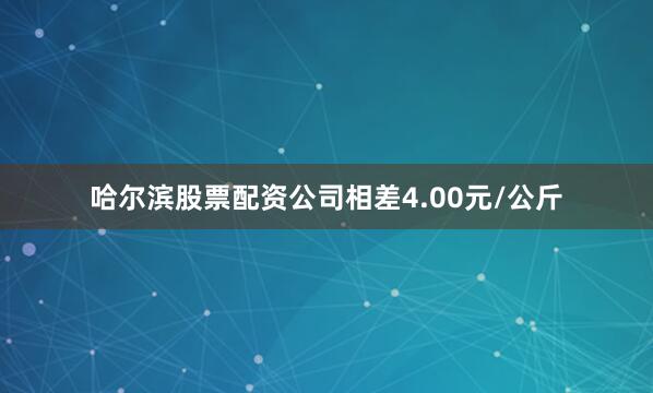 哈尔滨股票配资公司相差4.00元/公斤