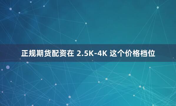 正规期货配资在 2.5K-4K 这个价格档位