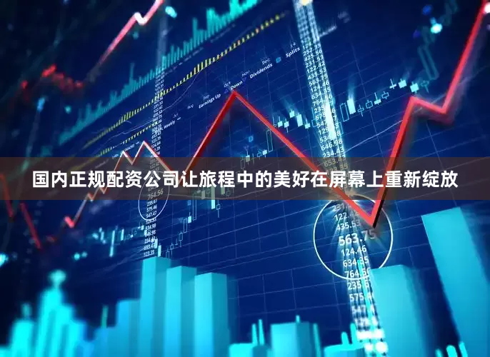 国内正规配资公司让旅程中的美好在屏幕上重新绽放