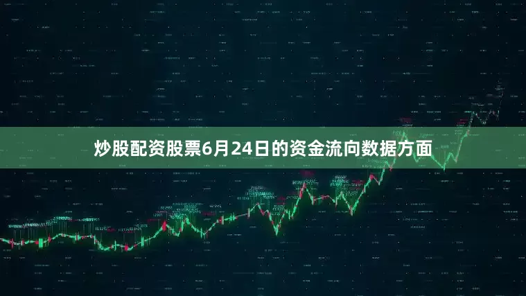 炒股配资股票6月24日的资金流向数据方面
