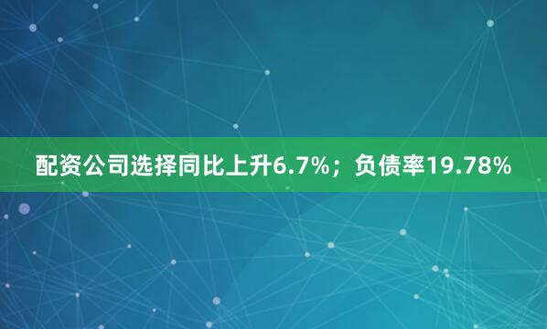 配资公司选择同比上升6.7%；负债率19.78%