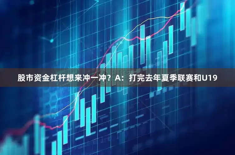 股市资金杠杆想来冲一冲? A:打完去年夏季联赛和U19