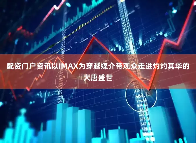 配资门户资讯以IMAX为穿越媒介带观众走进灼灼其华的大唐盛世