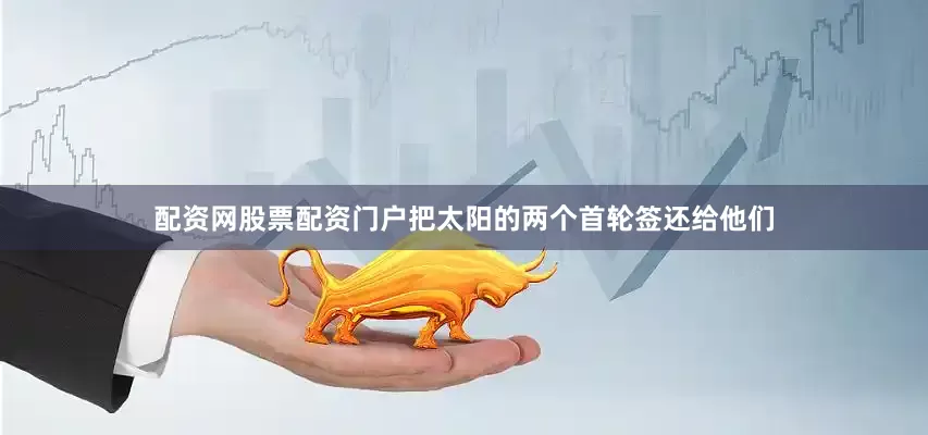 配资网股票配资门户把太阳的两个首轮签还给他们
