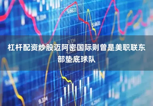 杠杆配资炒股迈阿密国际则曾是美职联东部垫底球队