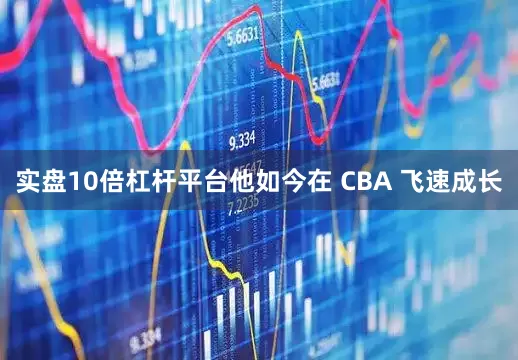 实盘10倍杠杆平台他如今在 CBA 飞速成长