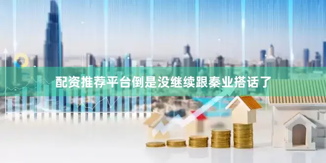 配资推荐平台倒是没继续跟秦业搭话了