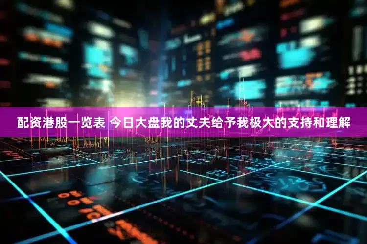 配资港股一览表 今日大盘我的丈夫给予我极大的支持和理解