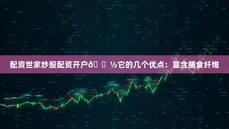 配资世家炒股配资开户🌽它的几个优点：富含膳食纤维