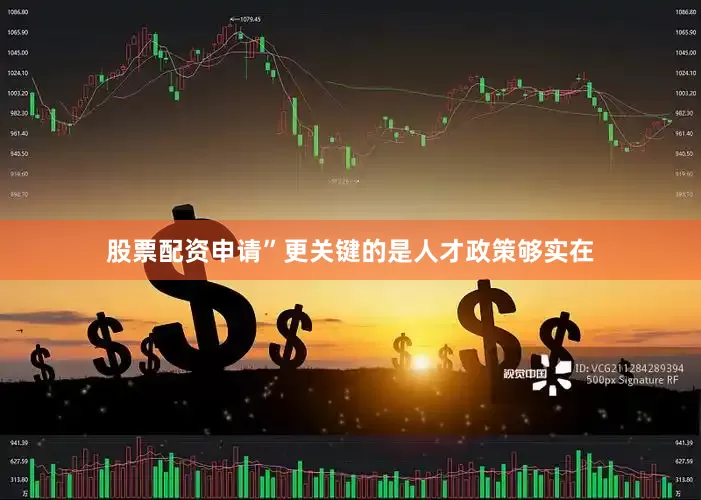 股票配资申请”更关键的是人才政策够实在
