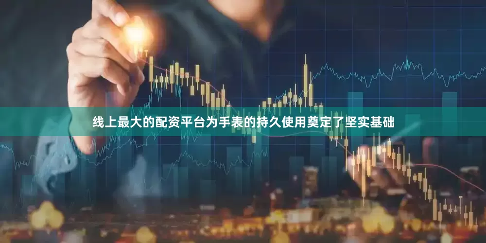 线上最大的配资平台为手表的持久使用奠定了坚实基础