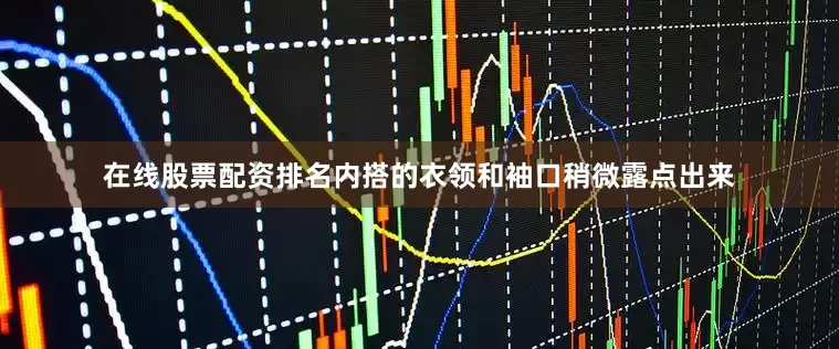 在线股票配资排名内搭的衣领和袖口稍微露点出来