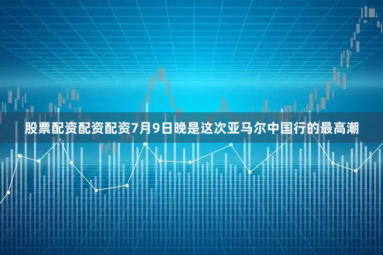 股票配资配资配资　　7月9日晚是这次亚马尔中国行的最高潮