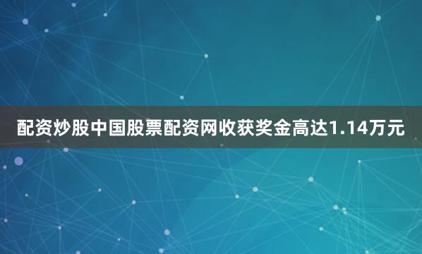 配资炒股中国股票配资网收获奖金高达1.14万元