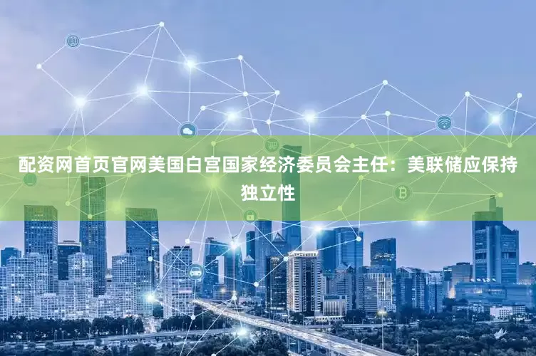 配资网首页官网美国白宫国家经济委员会主任：美联储应保持独立性