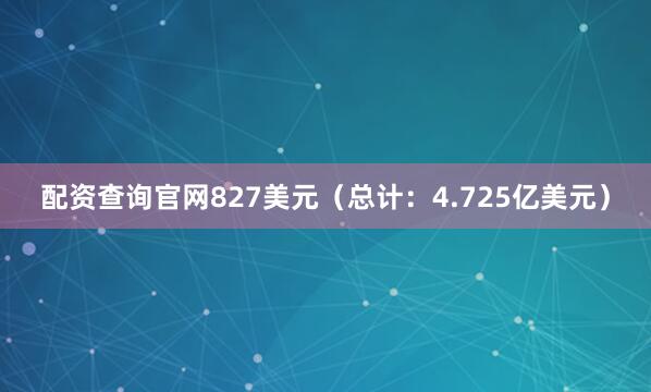 配资查询官网827美元（总计：4.725亿美元）