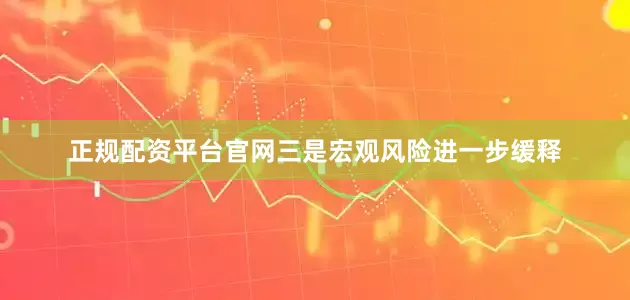 正规配资平台官网三是宏观风险进一步缓释