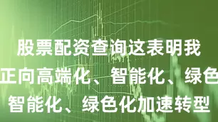 股票配资查询这表明我国制造业正向高端化、智能化、绿色化加速转型