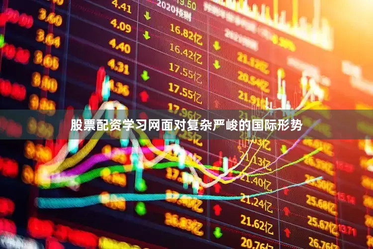 股票配资学习网面对复杂严峻的国际形势