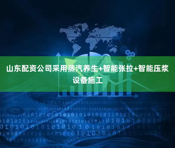 山东配资公司采用蒸汽养生+智能张拉+智能压浆设备施工