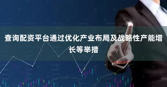 查询配资平台通过优化产业布局及战略性产能增长等举措