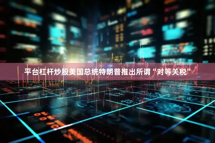 平台杠杆炒股美国总统特朗普推出所谓“对等关税”