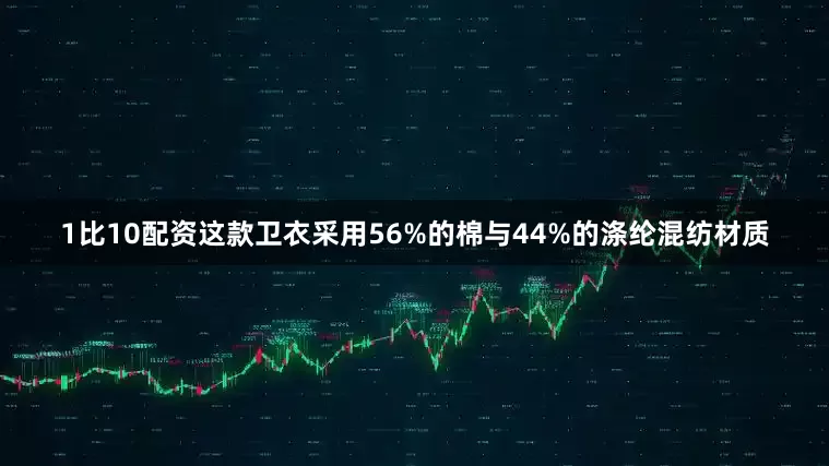 1比10配资这款卫衣采用56%的棉与44%的涤纶混纺材质