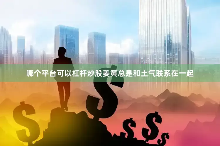 哪个平台可以杠杆炒股姜黄总是和土气联系在一起