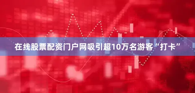 在线股票配资门户网吸引超10万名游客“打卡”