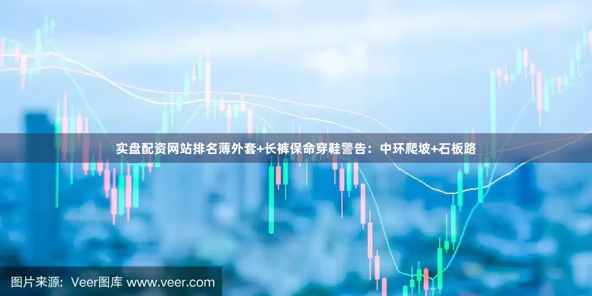实盘配资网站排名薄外套+长裤保命穿鞋警告：中环爬坡+石板路