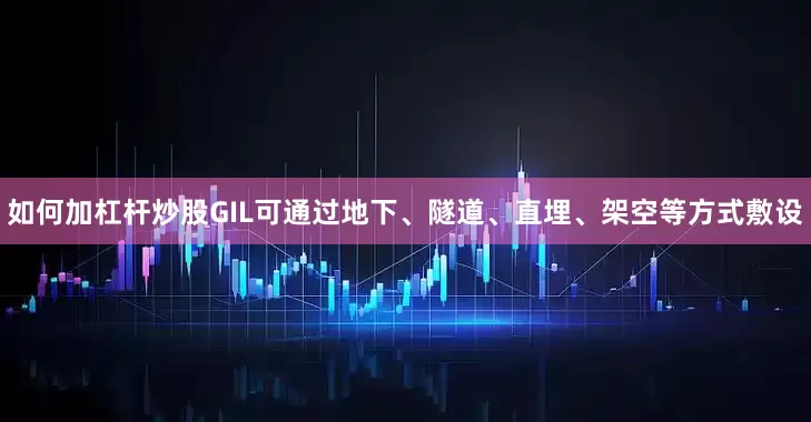 如何加杠杆炒股GIL可通过地下、隧道、直埋、架空等方式敷设